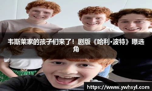Ng28娱乐韦斯莱家的孩子们来了！剧版《哈利·波特》曝选角